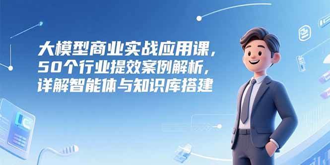 （15274期）大模型商业实战应用课，50个行业提效案例解析，详解智能体与知识库搭建-中创项目网