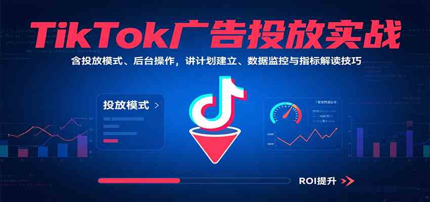 TikTok广告投放实战，含投放模式、后台操作，讲计划建立、数据监控与指标解读技巧-中创项目网