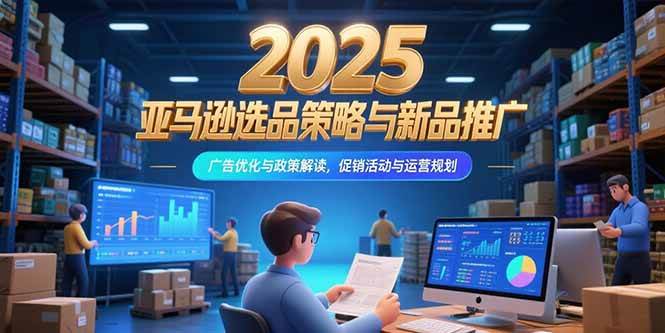 （15347期）2025亚马逊选品策略与新品推广，广告优化与政策解读，促销活动与运营规划-中创项目网
