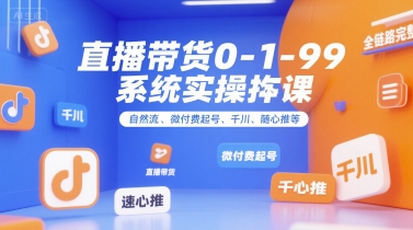 直播带货0~1~99系统实操课，自然流、微付费起号、千川、随心推等，直播带货全链路完整逻辑-中创项目网