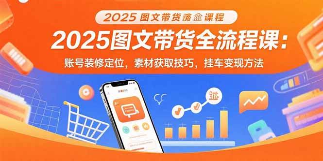 （15716期）2025图文带货全流程课：账号装修定位，素材获取技巧，挂车变现方法-中创项目网