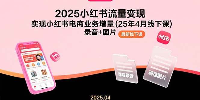 （15601期）2025小红书流量变现，实现小红书电商业务增量(25年4月线下课)录音+图片-中创项目网