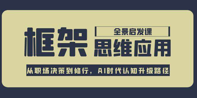 框架思维应用全景课，从职场决策到修行，AI时代认知升级路径-中创项目网