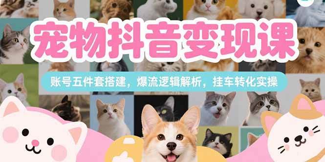 （15379期）宠物抖音变现课，账号五件套搭建，爆流逻辑解析，挂车转化实操-中创项目网
