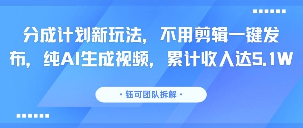 分成计划新玩法，不用剪辑一键发布，纯AI生成视频，累计收入达5.1W-中创项目网