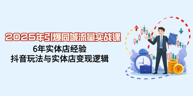 2025年引爆同城流量实战课，6年实体店经验，抖音玩法与实体店变现逻辑-中创项目网
