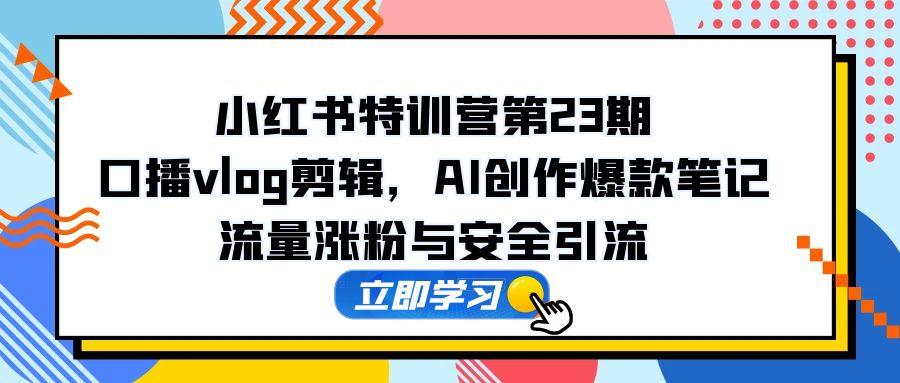 小红书特训营第23期，口播vlog剪辑，AI创作爆款笔记，流量涨粉与安全引流-中创项目网
