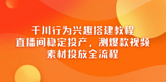 千川行为兴趣搭建教程，直播间稳定投产，测爆款视频，素材投放全流程-中创项目网