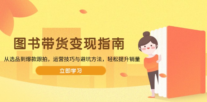 图书带货变现指南，从选品到爆款跟拍，运营技巧与避坑方法，轻松提升销量-中创项目网