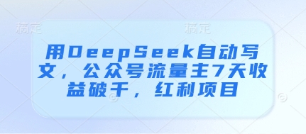用DeepSeek自动写文，公众号流量主7天收益破千，红利项目-中创项目网