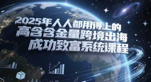 2025年人人都用得上的高含金量跨境出海成功致富系统课程-中创项目网