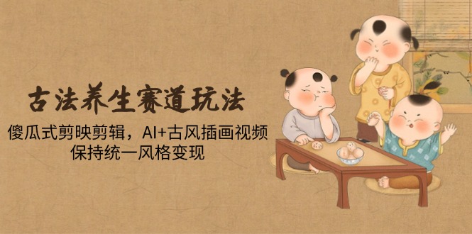 古法养生赛道玩法，傻瓜式剪映剪辑，AI+古风插画视频，保持统一风格变现-中创项目网