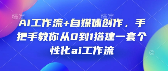 AI工作流+自媒体创作，手把手教你从0到1搭建一套个性化ai工作流-中创项目网