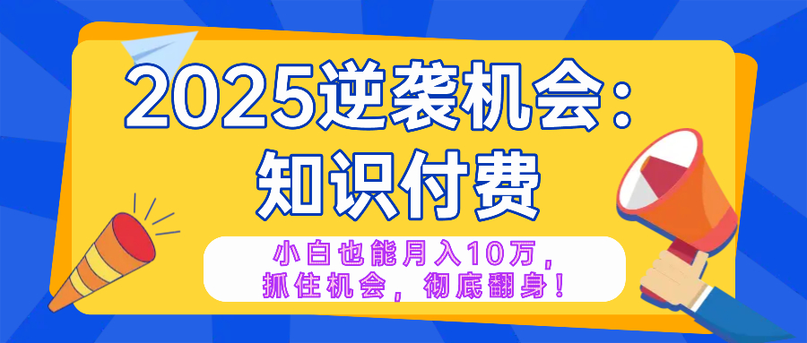 2025逆袭项目——知识付费，小白也能月入10万年入百万，抓住机会彻底翻…-中创项目网