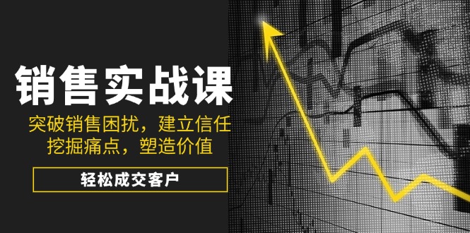 销售实战课，突破销售困扰，建立信任，挖掘痛点，塑造价值，轻松成交客户-中创项目网