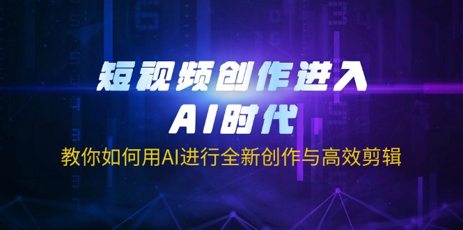 短视频创作进入AI时代，教你如何用AI进行全新创作与高效剪辑-中创项目网