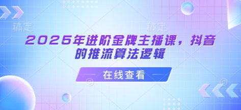 2025年进阶金牌主播课，抖音的推流算法逻辑-中创项目网