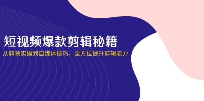 短视频爆款剪辑秘籍，从剪映实操到自媒体技巧，全方位提升剪辑能力-中创项目网