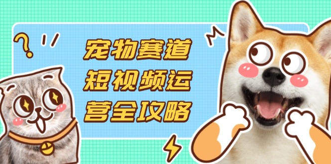 宠物赛道短视频运营全攻略，选品拍摄剪辑实操，实现流量到收益转化-中创项目网