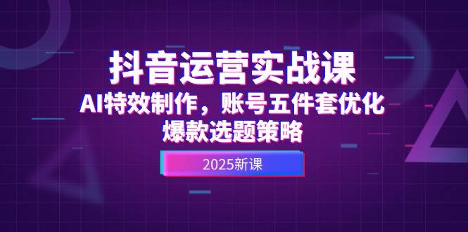 抖音运营实战课，AI特效制作，账号五件套优化，爆款选题策略-中创项目网
