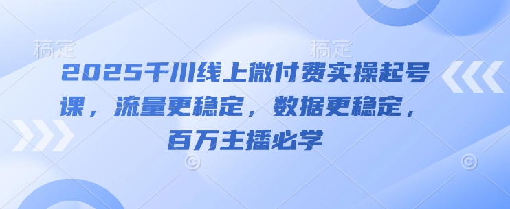 2025千川线上微付费实操起号课，流量更稳定，数据更稳定，百万主播必学-中创项目网