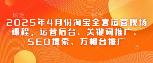 2025年4月份淘宝全套运营现场课程，运营后台、关键词推广、SEO搜索、万相台推广-中创项目网