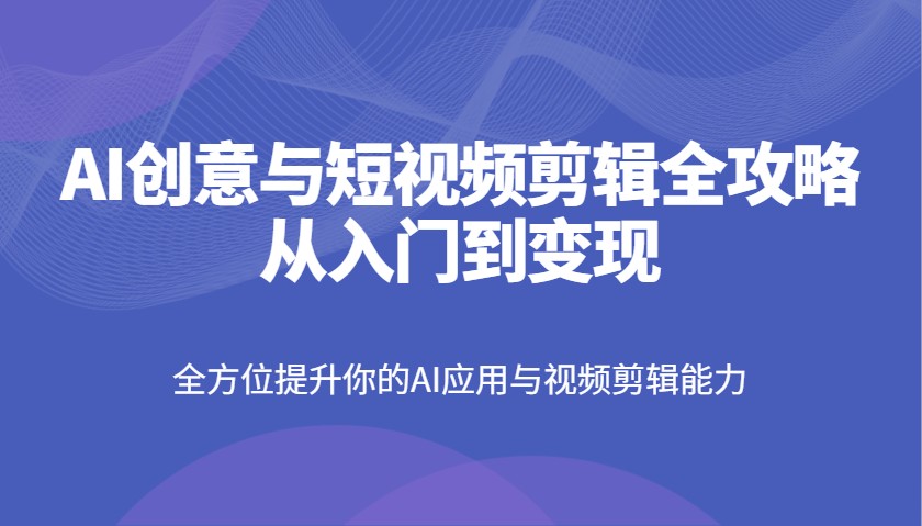 AI创意与短视频剪辑全攻略从入门到变现，全方位提升你的AI应用与视频剪辑能力-中创项目网
