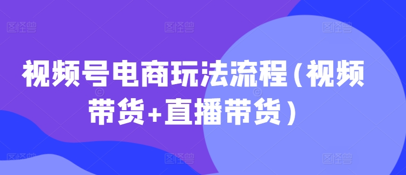 视频号电商玩法流程，视频带货+直播带货【更新2025年1月】-中创项目网