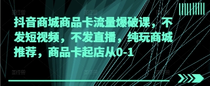抖音商城商品卡流量爆破课，不发短视频，不发直播，纯玩商城推荐，商品卡起店从0-1-中创项目网