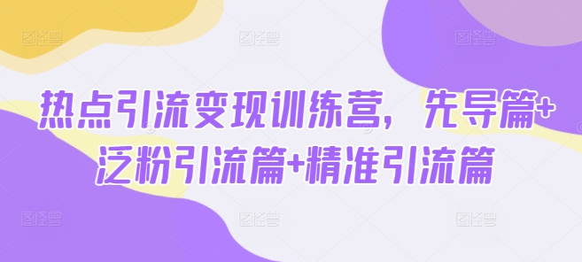 热点引流变现训练营，先导篇+泛粉引流篇+精准引流篇-中创项目网