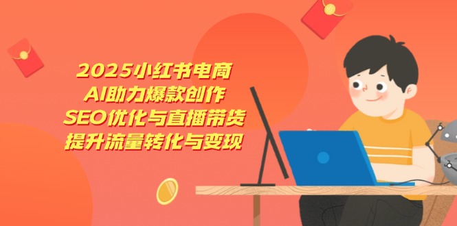 2025小红书电商，AI助力爆款创作，SEO优化与直播带货，提升流量转化与变现-中创项目网