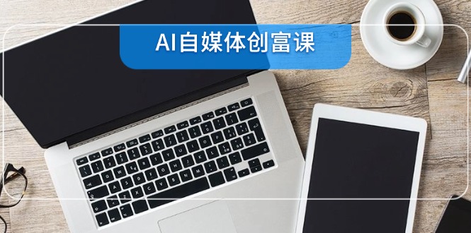AI自媒体创富课，账号准备到直播带货，零基础22项技能速成-中创项目网