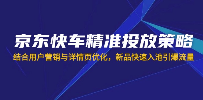 京东快车精准投放策略，结合用户营销与详情页优化，新品快速入池引爆流量-中创项目网