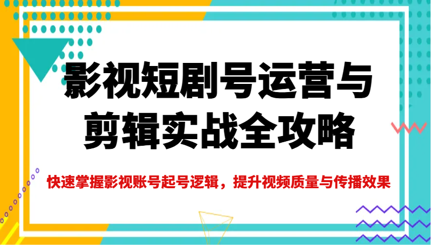 影视短剧号运营与剪辑实战全攻略，快速掌握影视账号起号逻辑，提升视频质量与传播效果-中创项目网