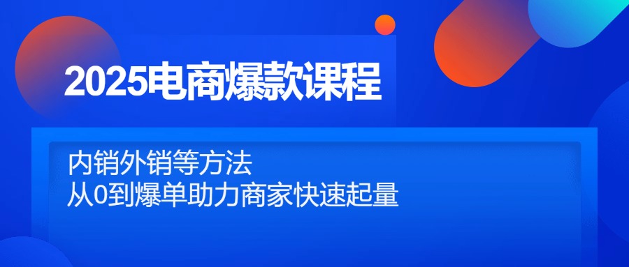 2025电商爆款课程，内销外销等方法，从0到爆单助力商家快速起量-中创项目网