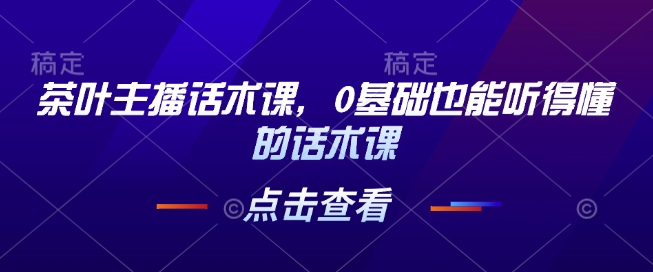 茶叶主播话术课，0基础也能听得懂的话术课-中创项目网