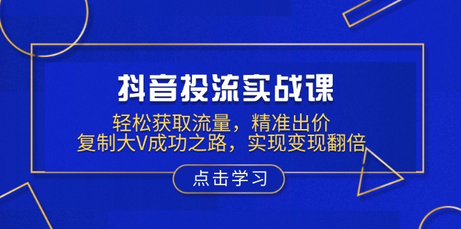 抖音投流实战课，轻松获取流量，精准出价，复制大V成功之路，实现变现翻倍-中创项目网