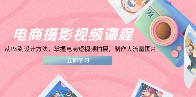 电商摄影视频课程，从PS到设计方法，掌握电商短视频拍摄，制作大流量图片-中创项目网
