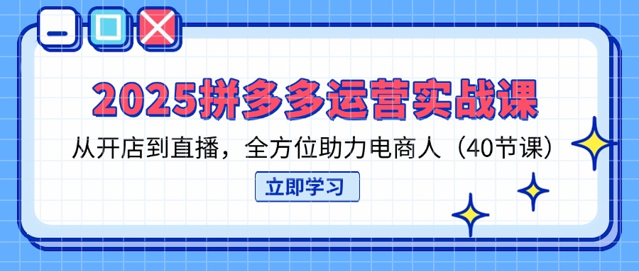 2025拼多多运营实战课，从开店到直播，全方位助力电商人(40节课-中创项目网