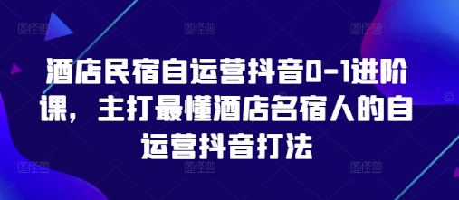 酒店民宿自运营抖音0-1进阶课，主打最懂酒店名宿人的自运营抖音打法-中创项目网