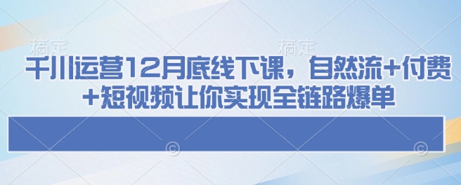 千川运营12月底线下课，自然流+付费+短视频让你实现全链路爆单-中创项目网