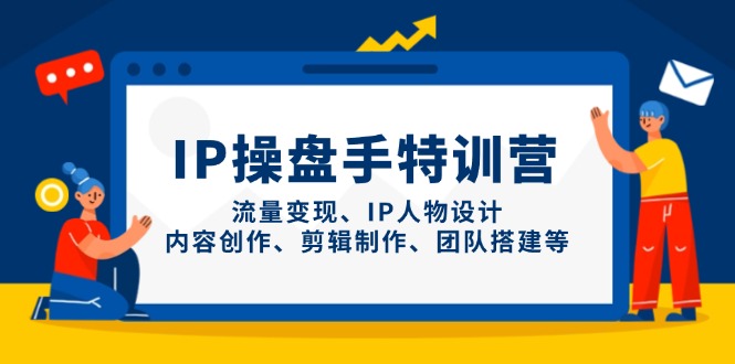 IP操盘手特训营，流量变现、IP人物设计、内容创作、剪辑制作、团队搭建等-中创项目网