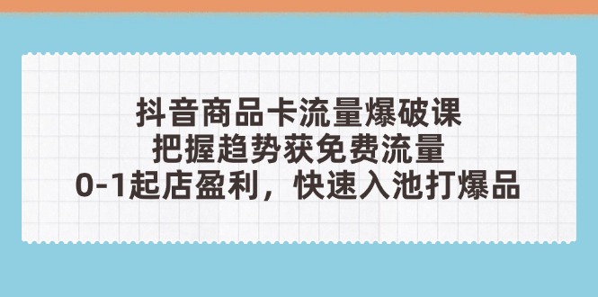 抖音商品卡流量爆破课：把握趋势获免费流量，0-1起店盈利，快速入池打爆品-中创项目网