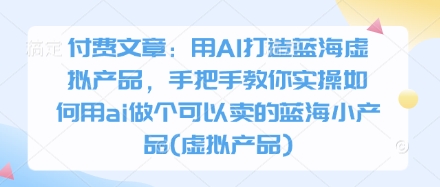 付费文章：用AI打造蓝海虚拟产品，手把手教你实操如何用ai做个可以卖的蓝海小产品(虚拟产品)-中创项目网