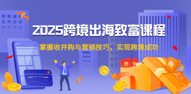 2025跨境出海致富课程，掌握收并购与营销技巧，实现跨境成功-中创项目网