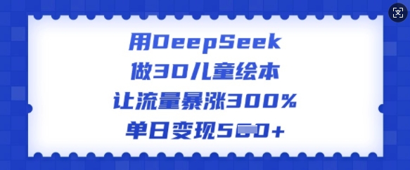 用DeepSeek做3D儿童绘本，让流量暴涨300%，单日变现多张-中创项目网