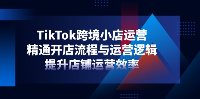 TikTok跨境小店运营，精通开店流程与运营逻辑，提升店铺运营效率-中创项目网