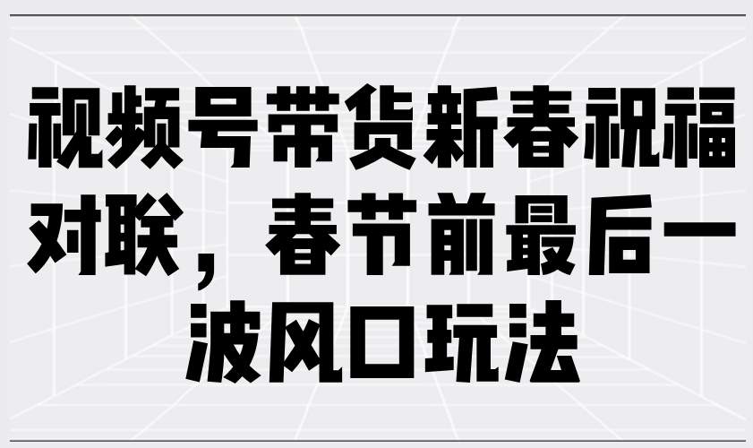 视频号带货新春祝福对联，春节前最后一波风口玩法-中创项目网