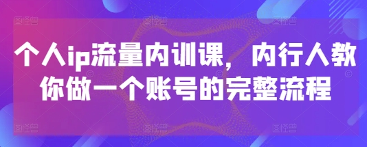 个人ip流量内训课，内行人教你做一个账号的完整流程-中创项目网