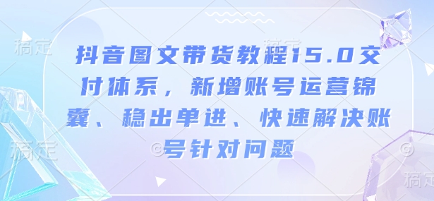 抖音图文带货教程15.0交付体系，新增账号运营锦囊、稳出单进、快速解决账号针对问题-中创项目网